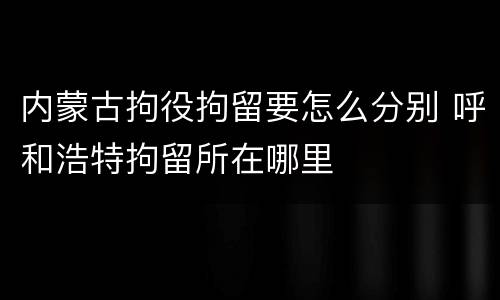 内蒙古拘役拘留要怎么分别 呼和浩特拘留所在哪里