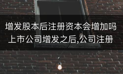 增发股本后注册资本会增加吗 上市公司增发之后,公司注册资本相应增加