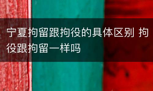 宁夏拘留跟拘役的具体区别 拘役跟拘留一样吗