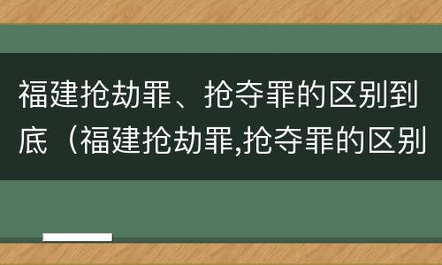 福建抢劫罪、抢夺罪的区别到底（福建抢劫罪,抢夺罪的区别到底是什么）