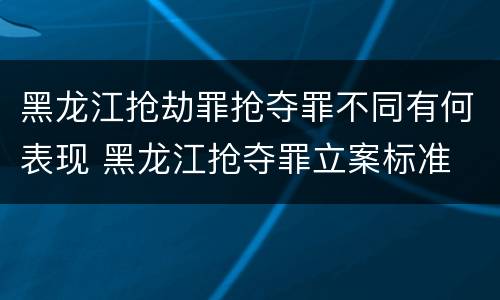 黑龙江抢劫罪抢夺罪不同有何表现 黑龙江抢夺罪立案标准