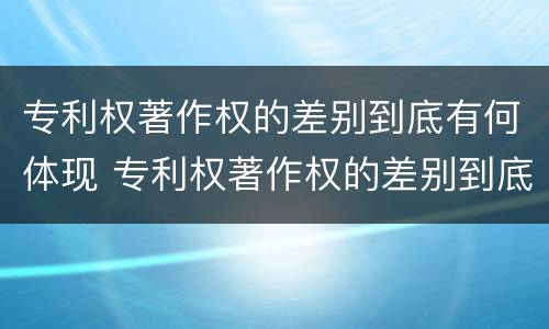 专利权著作权的差别到底有何体现 专利权著作权的差别到底有何体现呢