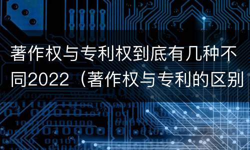 著作权与专利权到底有几种不同2022（著作权与专利的区别）