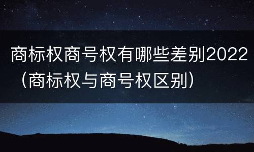 商标权商号权有哪些差别2022（商标权与商号权区别）