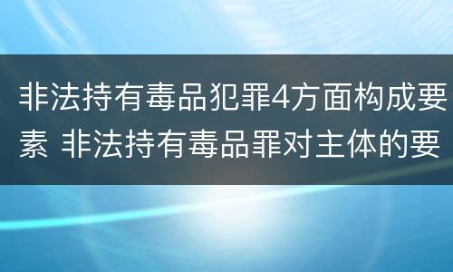 非法持有毒品犯罪4方面构成要素 非法持有毒品罪对主体的要求