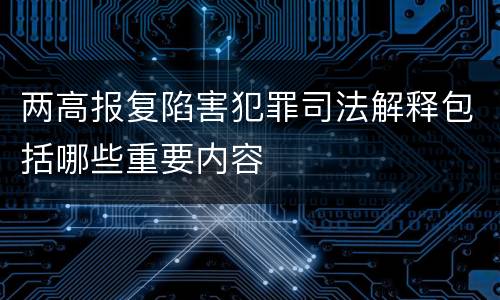 两高报复陷害犯罪司法解释包括哪些重要内容