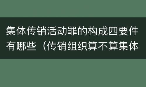 集体传销活动罪的构成四要件有哪些（传销组织算不算集体）