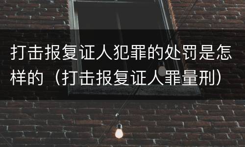 打击报复证人犯罪的处罚是怎样的（打击报复证人罪量刑）