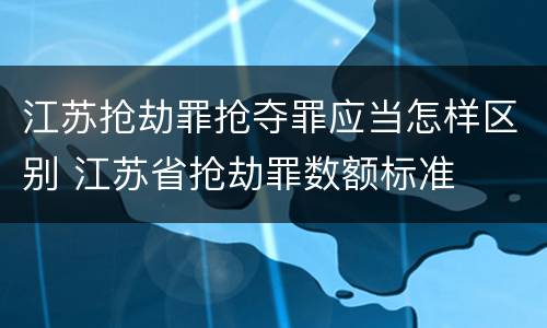 江苏抢劫罪抢夺罪应当怎样区别 江苏省抢劫罪数额标准