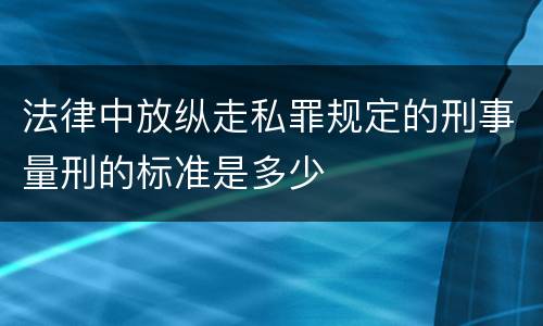 法律中放纵走私罪规定的刑事量刑的标准是多少