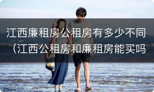 江西廉租房公租房有多少不同（江西公租房和廉租房能买吗）