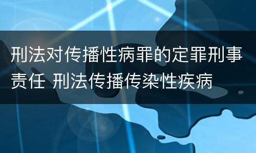 刑法对传播性病罪的定罪刑事责任 刑法传播传染性疾病