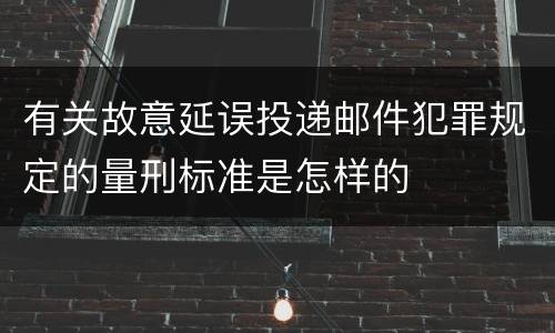 有关故意延误投递邮件犯罪规定的量刑标准是怎样的