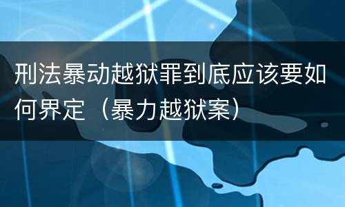 刑法暴动越狱罪到底应该要如何界定（暴力越狱案）