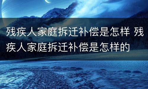 残疾人家庭拆迁补偿是怎样 残疾人家庭拆迁补偿是怎样的