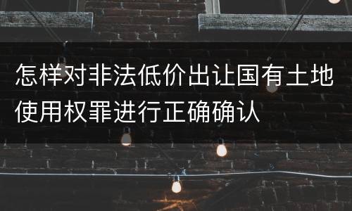 怎样对非法低价出让国有土地使用权罪进行正确确认