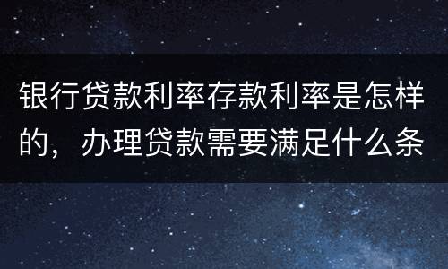 银行贷款利率存款利率是怎样的，办理贷款需要满足什么条件