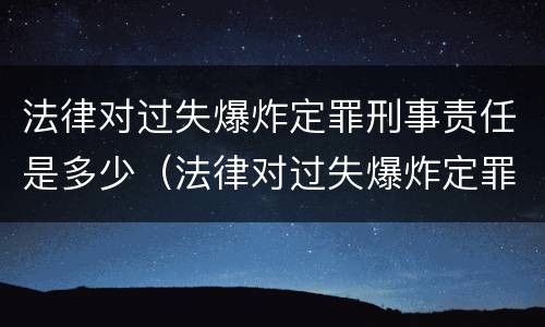 法律对过失爆炸定罪刑事责任是多少（法律对过失爆炸定罪刑事责任是多少条规定）