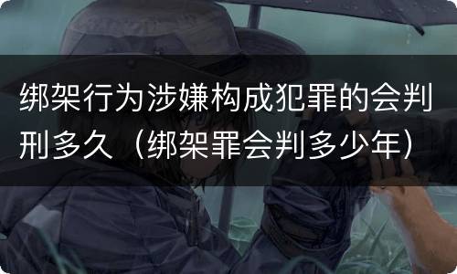 绑架行为涉嫌构成犯罪的会判刑多久（绑架罪会判多少年）