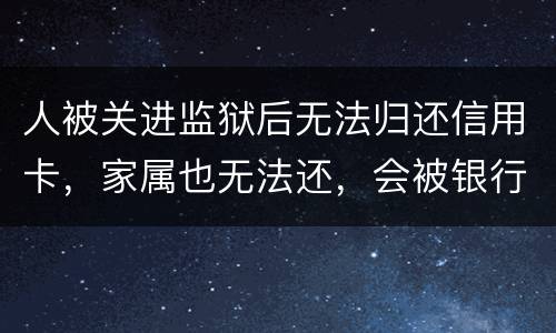 人被关进监狱后无法归还信用卡，家属也无法还，会被银行起诉诈骗吗