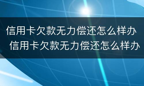 信用卡欠款无力偿还怎么样办 信用卡欠款无力偿还怎么样办理