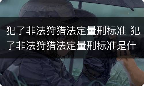 犯了非法狩猎法定量刑标准 犯了非法狩猎法定量刑标准是什么