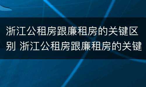 浙江公租房跟廉租房的关键区别 浙江公租房跟廉租房的关键区别在哪