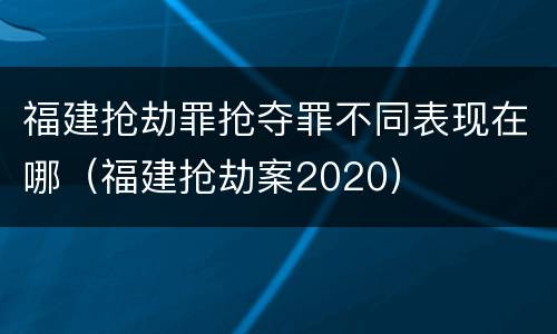 福建抢劫罪抢夺罪不同表现在哪（福建抢劫案2020）