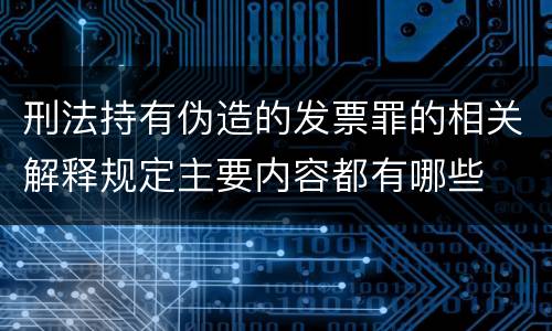 刑法持有伪造的发票罪的相关解释规定主要内容都有哪些