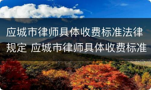 应城市律师具体收费标准法律规定 应城市律师具体收费标准法律规定是什么