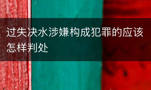 过失决水涉嫌构成犯罪的应该怎样判处