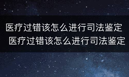 医疗过错该怎么进行司法鉴定 医疗过错该怎么进行司法鉴定和赔偿