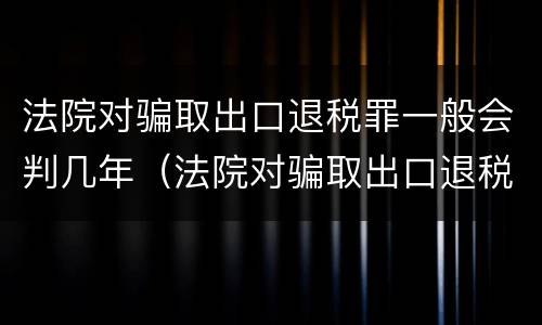 法院对骗取出口退税罪一般会判几年（法院对骗取出口退税罪一般会判几年呢）