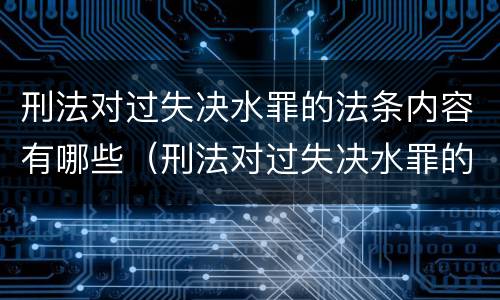 刑法对过失决水罪的法条内容有哪些（刑法对过失决水罪的法条内容有哪些要求）