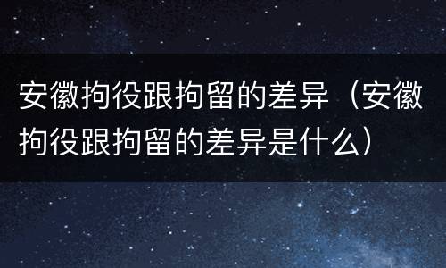 安徽拘役跟拘留的差异（安徽拘役跟拘留的差异是什么）