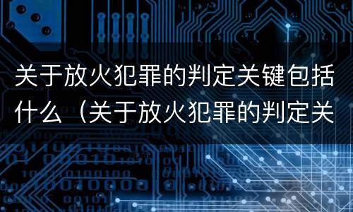 关于放火犯罪的判定关键包括什么（关于放火犯罪的判定关键包括什么内容）