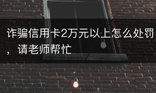 诈骗信用卡2万元以上怎么处罚，请老师帮忙