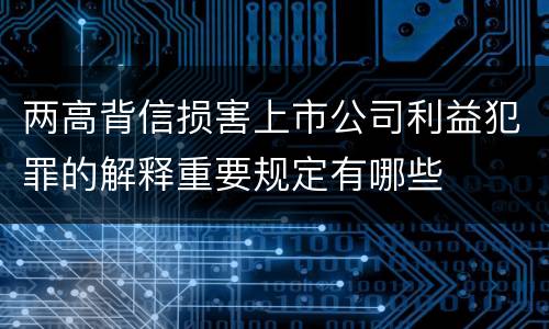 两高背信损害上市公司利益犯罪的解释重要规定有哪些