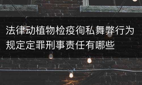 法律动植物检疫徇私舞弊行为规定定罪刑事责任有哪些