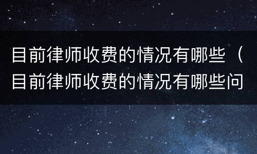 目前律师收费的情况有哪些（目前律师收费的情况有哪些问题）