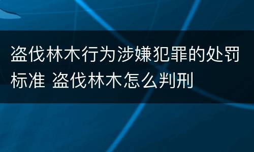 盗伐林木行为涉嫌犯罪的处罚标准 盗伐林木怎么判刑