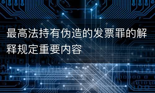 最高法持有伪造的发票罪的解释规定重要内容