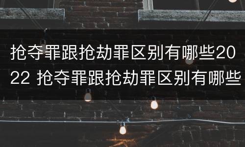 抢夺罪跟抢劫罪区别有哪些2022 抢夺罪跟抢劫罪区别有哪些2022年