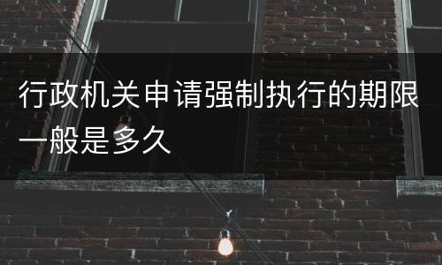 行政机关申请强制执行的期限一般是多久