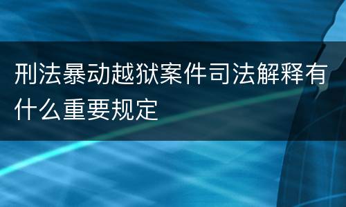 刑法暴动越狱案件司法解释有什么重要规定