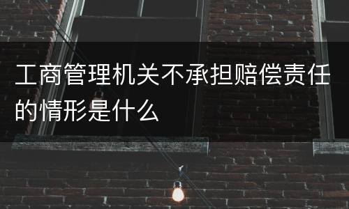 工商管理机关不承担赔偿责任的情形是什么