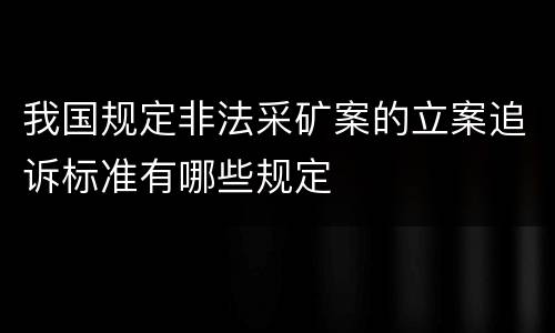 我国规定非法采矿案的立案追诉标准有哪些规定