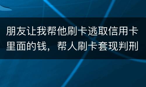 朋友让我帮他刷卡逃取信用卡里面的钱，帮人刷卡套现判刑多少年