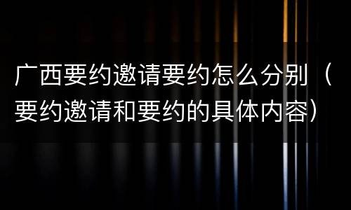 广西要约邀请要约怎么分别（要约邀请和要约的具体内容）