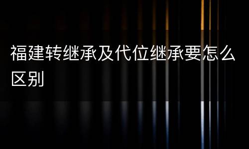 福建转继承及代位继承要怎么区别